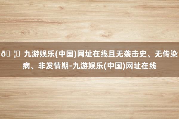 🦄九游娱乐(中国)网址在线且无袭击史、无传染病、非发情期-九
