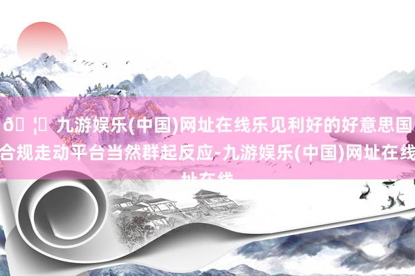 🦄九游娱乐(中国)网址在线乐见利好的好意思国合规走动平台当然