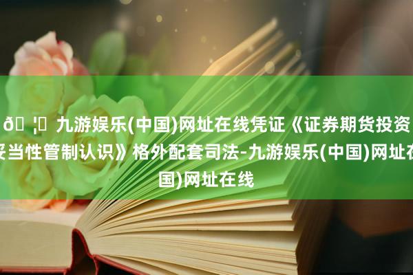 🦄九游娱乐(中国)网址在线凭证《证券期货投资者妥当性管制认识