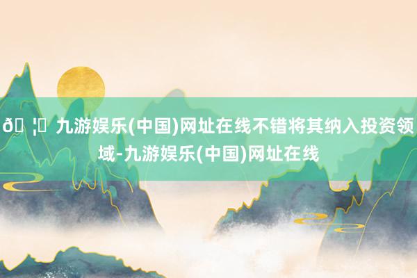 🦄九游娱乐(中国)网址在线不错将其纳入投资领域-九游娱乐(中