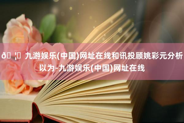 🦄九游娱乐(中国)网址在线和讯投顾姚彩元分析以为-九游娱乐(