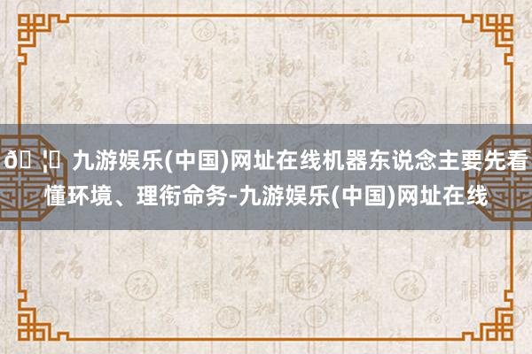 🦄九游娱乐(中国)网址在线机器东说念主要先看懂环境、理衔命务-九游娱乐(中国)网址在线