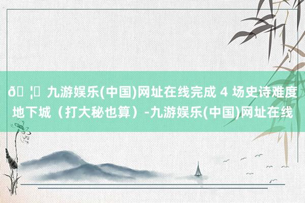 🦄九游娱乐(中国)网址在线完成 4 场史诗难度地下城（打大秘
