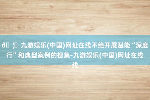 🦄九游娱乐(中国)网址在线不绝开展赋能“深度行”和典型案例的