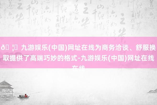 🦄九游娱乐(中国)网址在线为商务洽谈、舒服换取提供了高端巧妙