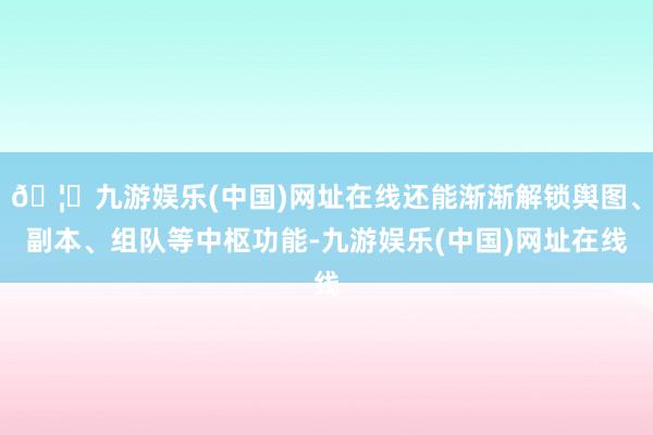 🦄九游娱乐(中国)网址在线还能渐渐解锁舆图、副本、组队等中枢