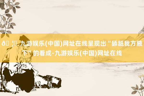 🦄九游娱乐(中国)网址在线呈现出“舔舐我方腋下”的看成-九游