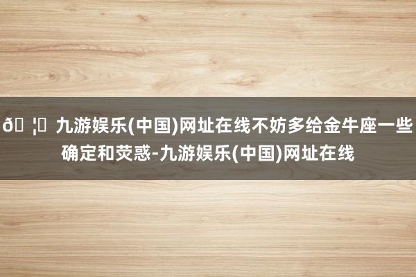 🦄九游娱乐(中国)网址在线不妨多给金牛座一些确定和荧惑-九游