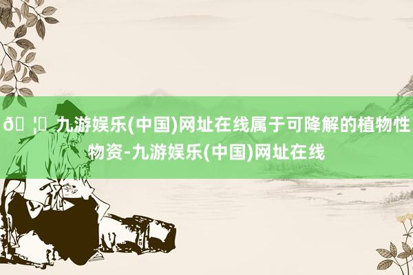 🦄九游娱乐(中国)网址在线属于可降解的植物性物资-九游娱乐(