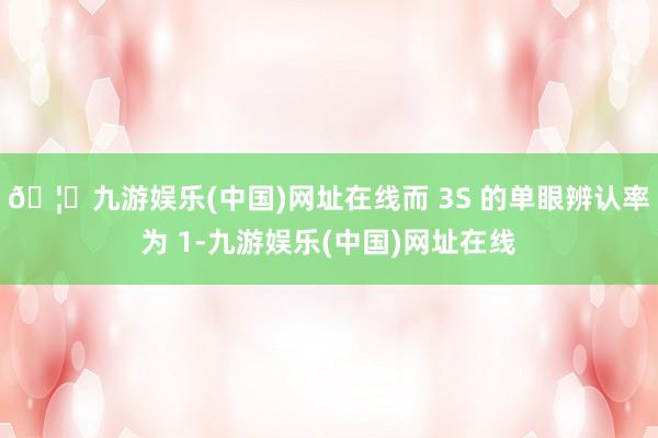 🦄九游娱乐(中国)网址在线而 3S 的单眼辨认率为 1-九游