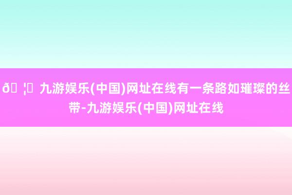 🦄九游娱乐(中国)网址在线有一条路如璀璨的丝带-九游娱乐(中