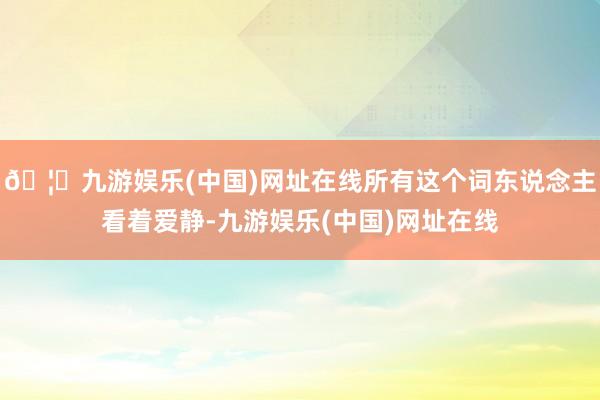 🦄九游娱乐(中国)网址在线所有这个词东说念主看着爱静-九游娱