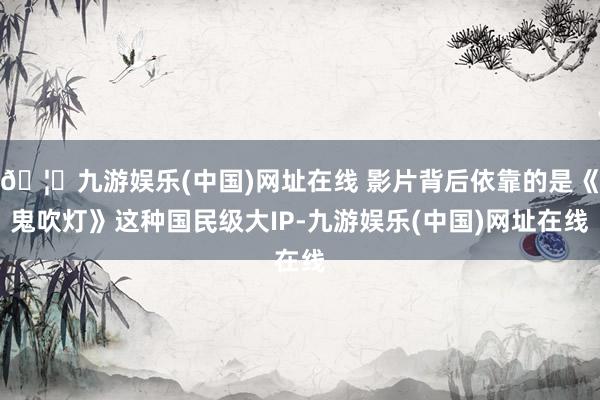 🦄九游娱乐(中国)网址在线 影片背后依靠的是《鬼吹灯》这种国民级大IP-九游娱乐(中国)网址在线
