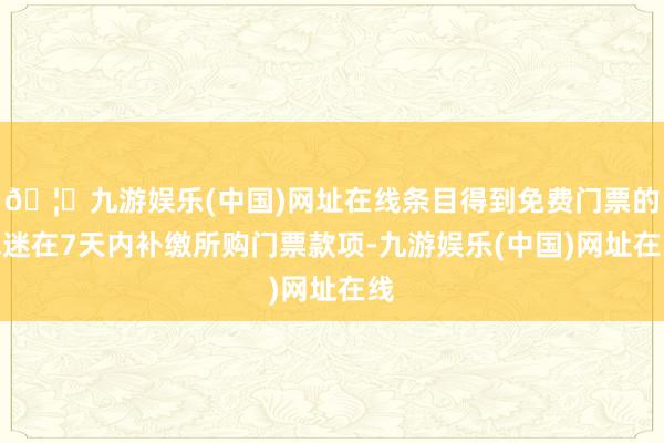 🦄九游娱乐(中国)网址在线条目得到免费门票的球迷在7天内补缴