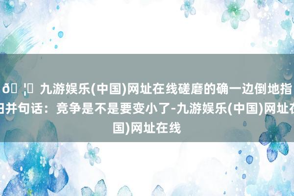 🦄九游娱乐(中国)网址在线磋磨的确一边倒地指向归并句话：竞争