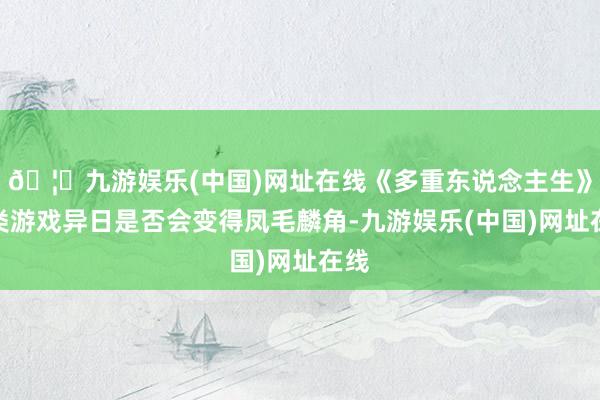 🦄九游娱乐(中国)网址在线《多重东说念主生》这类游戏异日是否