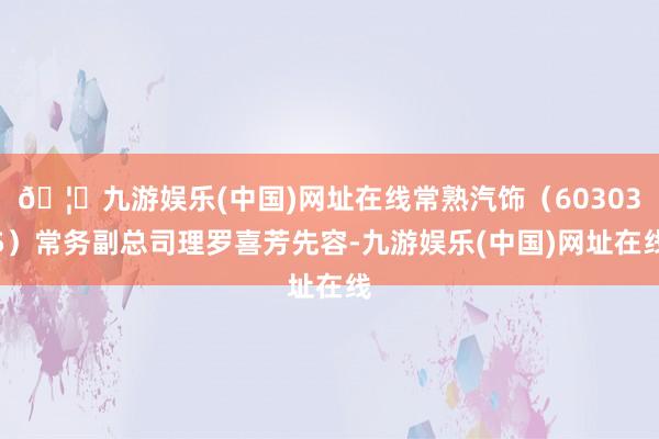 🦄九游娱乐(中国)网址在线常熟汽饰（603035）常务副总司