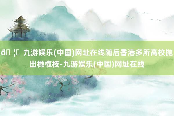 🦄九游娱乐(中国)网址在线随后香港多所高校抛出橄榄枝-九游娱