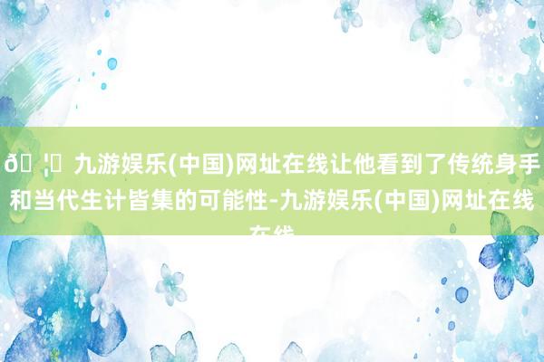 🦄九游娱乐(中国)网址在线让他看到了传统身手和当代生计皆集的