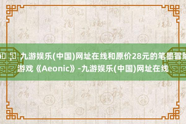 🦄九游娱乐(中国)网址在线和原价28元的笔墨冒险游戏《Aeo