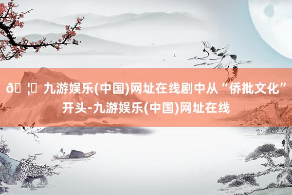 🦄九游娱乐(中国)网址在线剧中从“侨批文化”开头-九游娱乐(