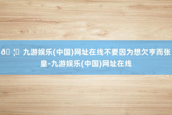 🦄九游娱乐(中国)网址在线不要因为想欠亨而张皇-九游娱乐(中