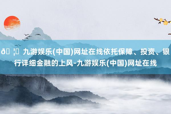 🦄九游娱乐(中国)网址在线依托保障、投资、银行详细金融的上风