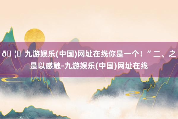 🦄九游娱乐(中国)网址在线你是一个！”二、之是以感触-九游娱