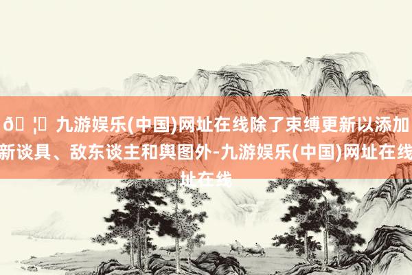🦄九游娱乐(中国)网址在线除了束缚更新以添加新谈具、敌东谈主