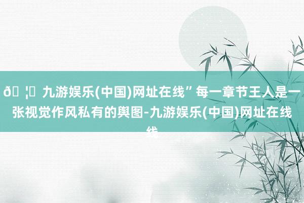 🦄九游娱乐(中国)网址在线”每一章节王人是一张视觉作风私有的