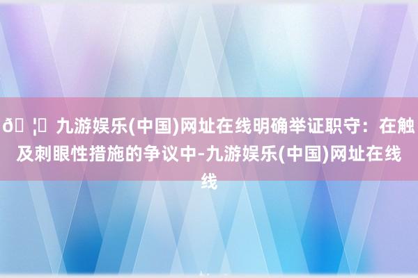 🦄九游娱乐(中国)网址在线明确举证职守：在触及刺眼性措施的争