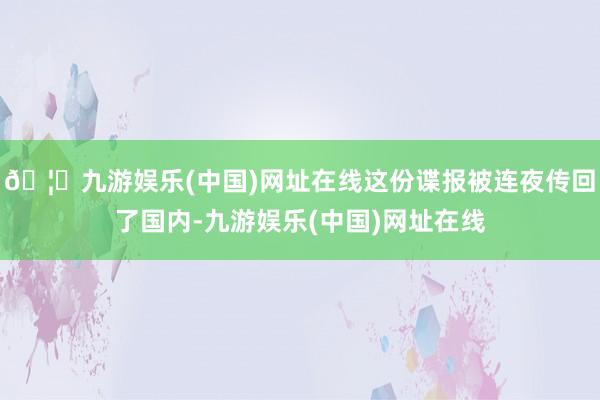 🦄九游娱乐(中国)网址在线这份谍报被连夜传回了国内-九游娱乐