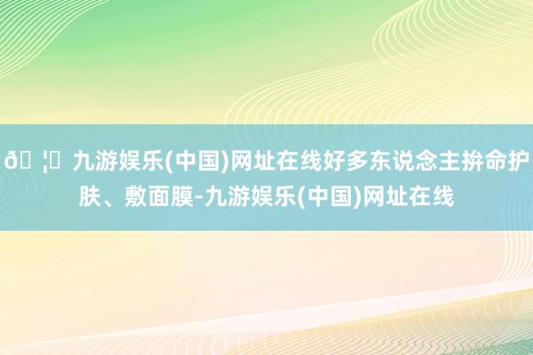 🦄九游娱乐(中国)网址在线好多东说念主拚命护肤、敷面膜-九游娱乐(中国)网址在线