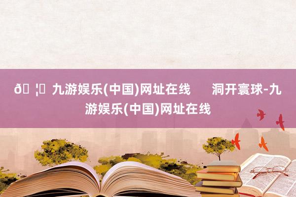 🦄九游娱乐(中国)网址在线      洞开寰球-九游娱乐(中