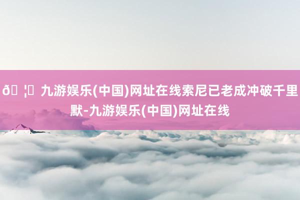 🦄九游娱乐(中国)网址在线索尼已老成冲破千里默-九游娱乐(中国)网址在线