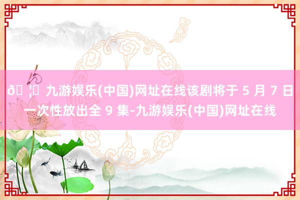 🦄九游娱乐(中国)网址在线该剧将于 5 月 7 日一次性放出