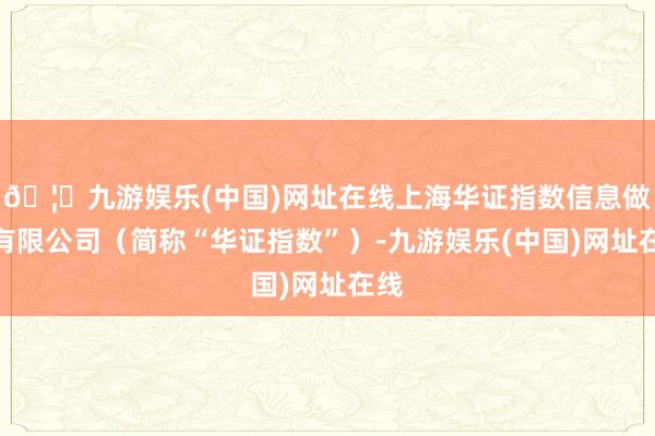 🦄九游娱乐(中国)网址在线上海华证指数信息做事有限公司（简称