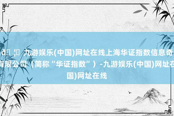 🦄九游娱乐(中国)网址在线上海华证指数信息奇迹有限公司（简称