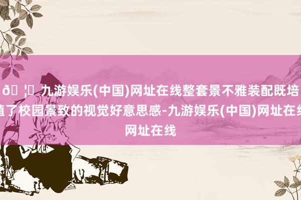 🦄九游娱乐(中国)网址在线整套景不雅装配既培植了校园景致的视