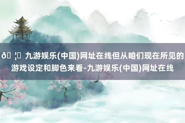 🦄九游娱乐(中国)网址在线但从咱们现在所见的游戏设定和脚色来