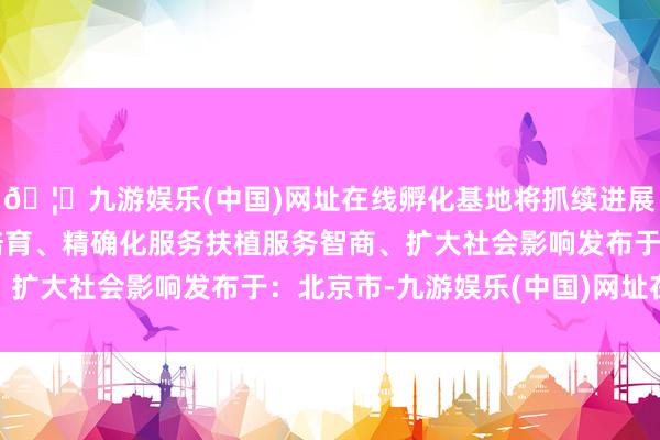 🦄九游娱乐(中国)网址在线孵化基地将抓续进展平台上风通过专科