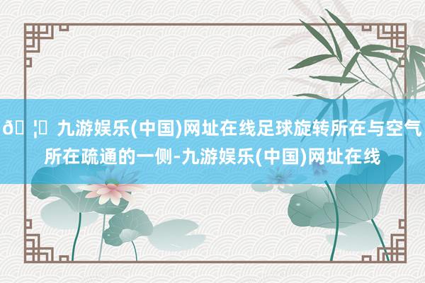 🦄九游娱乐(中国)网址在线足球旋转所在与空气所在疏通的一侧-