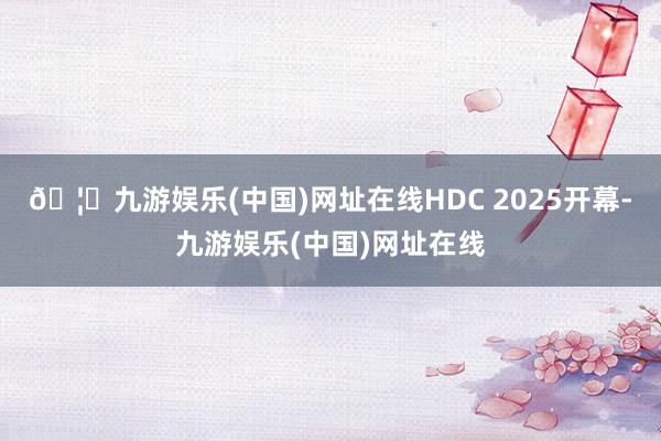 🦄九游娱乐(中国)网址在线HDC 2025开幕-九游娱乐(中