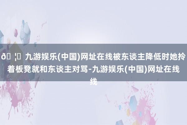 🦄九游娱乐(中国)网址在线被东谈主降低时她拎着板凳就和东谈主