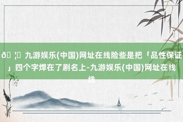 🦄九游娱乐(中国)网址在线险些是把「品性保证」四个字焊在了剧