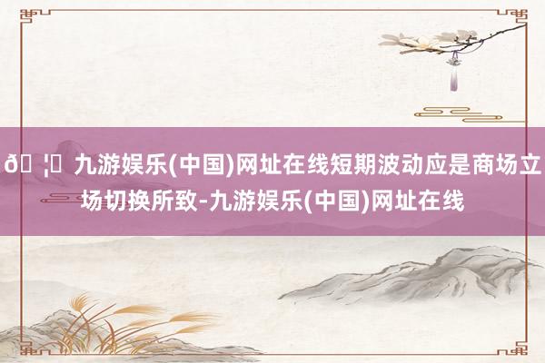 🦄九游娱乐(中国)网址在线短期波动应是商场立场切换所致-九游