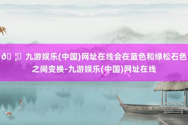 🦄九游娱乐(中国)网址在线会在蓝色和绿松石色之间变换-九游娱