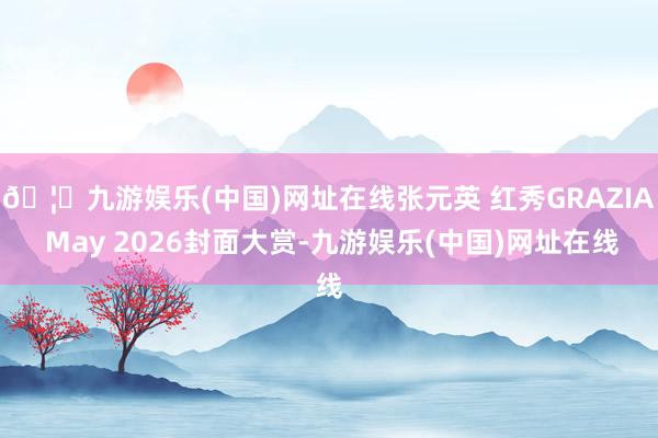 🦄九游娱乐(中国)网址在线张元英 红秀GRAZIA May 