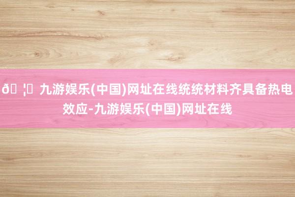 🦄九游娱乐(中国)网址在线统统材料齐具备热电效应-九游娱乐(