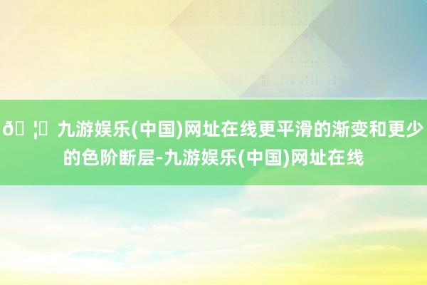 🦄九游娱乐(中国)网址在线更平滑的渐变和更少的色阶断层-九游